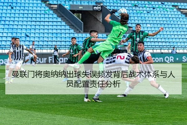 曼联门将奥纳纳出球失误频发背后战术体系与人员配置责任分析